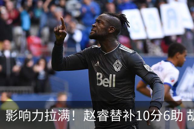影响力拉满！赵睿替补10分6助 胡明轩15+5+4独扛球队
